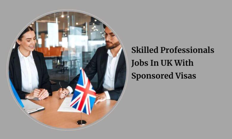 Skilled Professionals Jobs In UK With Sponsored Visas
