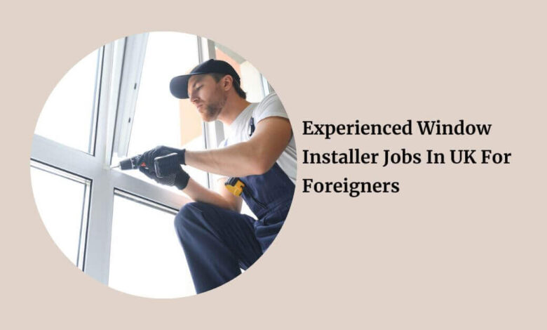 Experienced Window Installer Jobs In UK For Foreigners